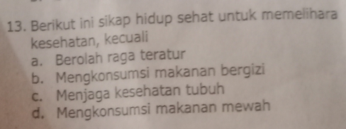 Berikut ini sikap hidup sehat untuk memelihara
kesehatan, kecuali
a. Berolah raga teratur
b. Mengkonsumsi makanan bergizi
c. Menjaga kesehatan tubuh
d. Mengkonsumsi makanan mewah