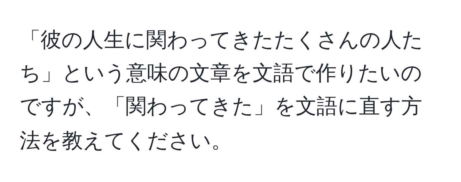 「彼の人生に関わってきたたくさんの人たち」という意味の文章を文語で作りたいのですが、「関わってきた」を文語に直す方法を教えてください。