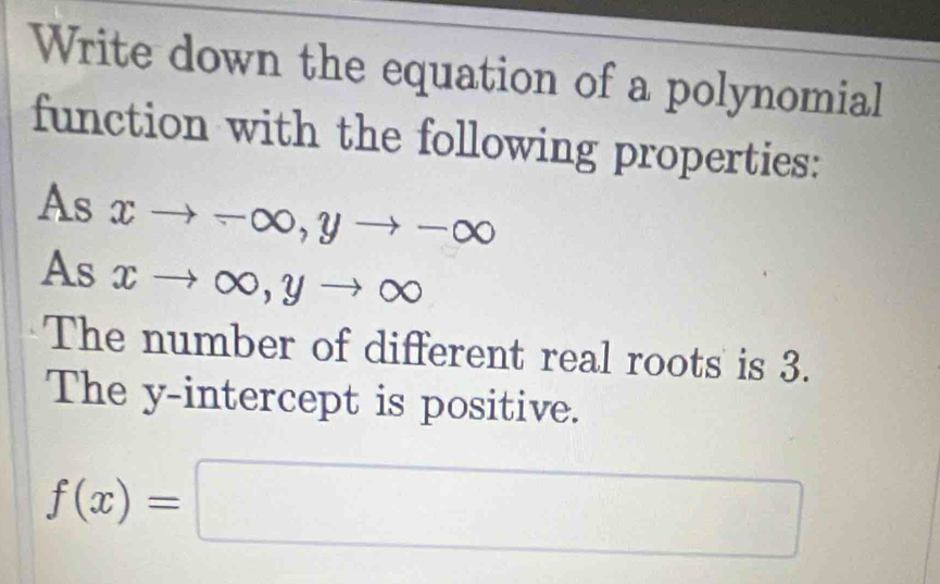 Write down the equation of a polynomial 
function with the following properties: 
. A xto -∈fty , yto -∈fty
As xto ∈fty , yto ∈fty
The number of different real roots is 3. 
The y-intercept is positive.
f(x)=□