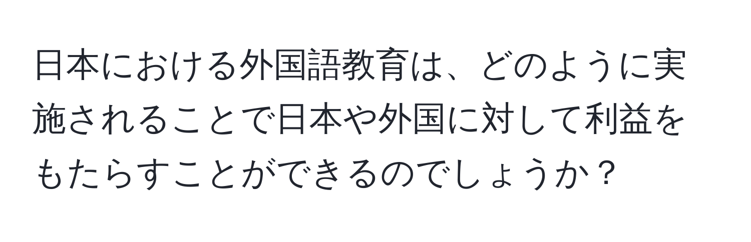 日本における外国語教育は、どのように実施されることで日本や外国に対して利益をもたらすことができるのでしょうか？