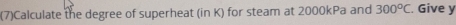 (7)Calculate the degree of superheat (in K) for steam at 2000kPa and 300°C. Give y