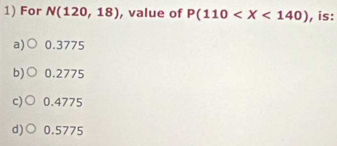 For N(120,18) , value of P(110 , is:
a) 0.3775
b) 0.2775
c)C 0.4775
d)○ 0.5775