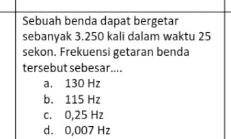 Sebuah benda dapat bergetar
sebanyak 3.250 kali dalam waktu 25
sekon. Frekuensi getaran benda
tersebut sebesar....
a. 130 Hz
b. 115 Hz
c. 0,25 Hz
d. 0,007 Hz