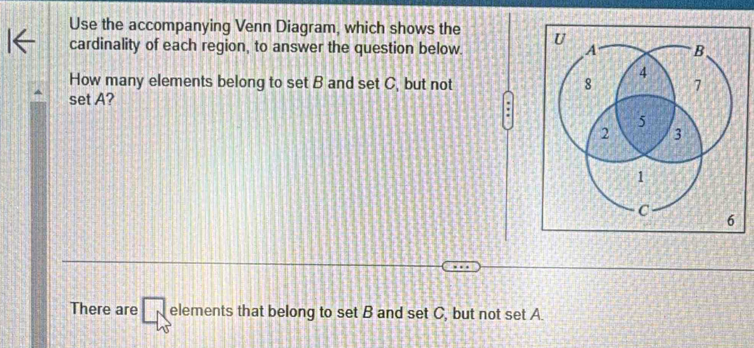 Use the accompanying Venn Diagram, which shows the 
cardinality of each region, to answer the question below. 
How many elements belong to set B and set C, but not 
set A? 
There are elements that belong to set B and set C, but not set A.