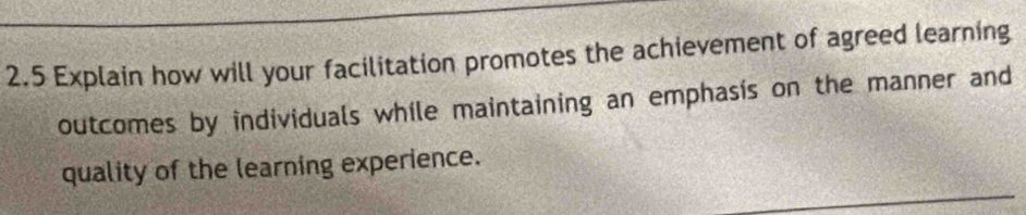 2.5 Explain how will your facilitation promotes the achievement of agreed learning 
outcomes by individuals while maintaining an emphasis on the manner and 
quality of the learning experience.