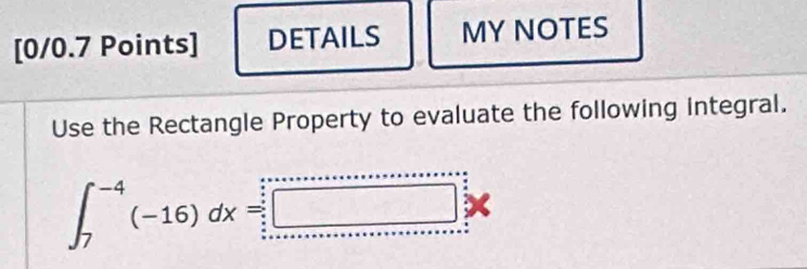 DETAILS MY NOTES 
Use the Rectangle Property to evaluate the following integral.
∈t _7^(-4)(-16)dx=□