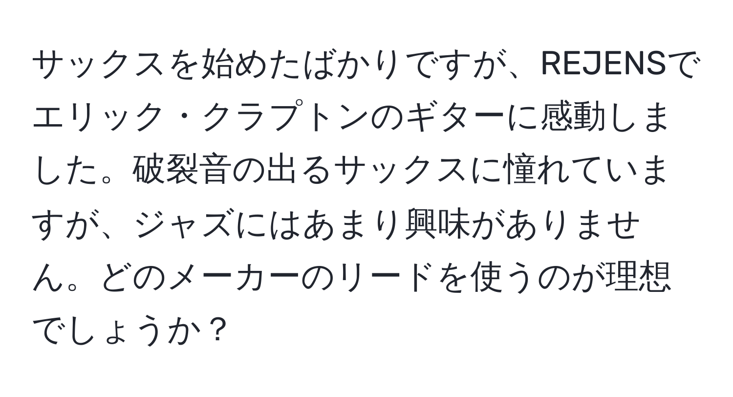 サックスを始めたばかりですが、REJENSでエリック・クラプトンのギターに感動しました。破裂音の出るサックスに憧れていますが、ジャズにはあまり興味がありません。どのメーカーのリードを使うのが理想でしょうか？