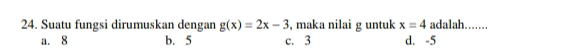 Suatu fungsi dirumuskan dengan g(x)=2x-3 , maka nilai g untuk x=4 adalah.......
a. 8 b. 5 c. 3 d. -5