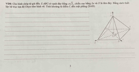 VD8: Cho hình chóp tử giá đều S. ABC có cạnh đáy bằng asqrt(2) chiều cao bằng 2a và O là tâm đây. Bằng cách thiết 
lập hộ trục tọa độ Oxyz như hình vẽ. Tinh khoảng từ điểm C đến mặt phẳng (SAB). 
_ 
_ 
_ 
_ 
_ 
_ 
_ 
_ 
_ 
_ 
_ 
3