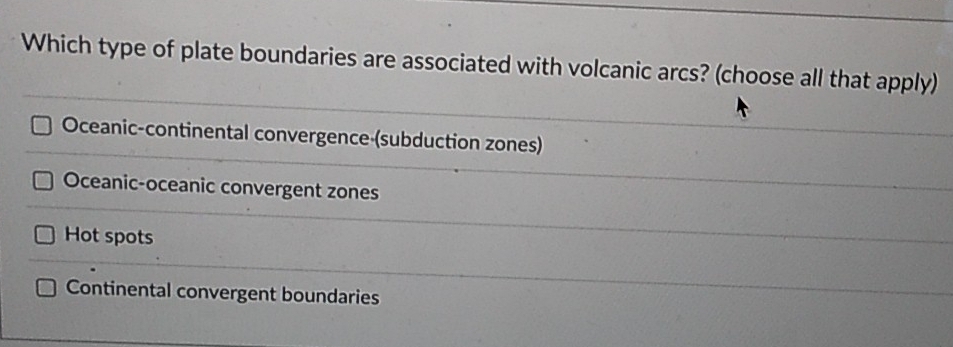 Which type of plate boundaries are associated with volcanic arcs? (choose all that apply)
Oceanic-continental convergence-(subduction zones)
Oceanic-oceanic convergent zones
Hot spots
Continental convergent boundaries