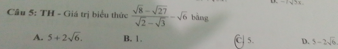 D、 -7sqrt(5)x. 
Câu 5: TH - Giá trị biểu thức  (sqrt(8)-sqrt(27))/sqrt(2)-sqrt(3) -sqrt(6) bằng
A. 5+2sqrt(6). B. 1. D. 5-2sqrt(6)
C. 5.