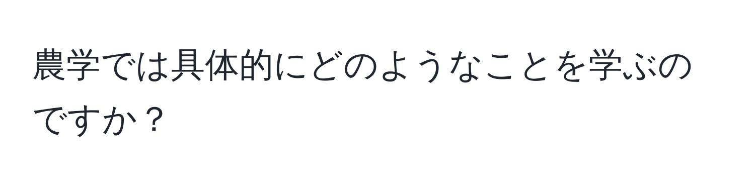 農学では具体的にどのようなことを学ぶのですか？