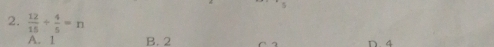  12/15 /  4/5 =n
A. 1 B. 2 C n 4