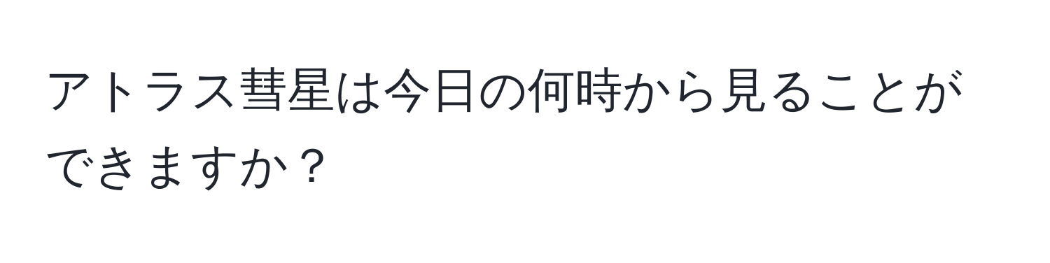 アトラス彗星は今日の何時から見ることができますか？