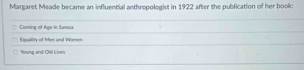 Margaret Meade became an influential anthropologist in 1922 after the publication of her book: 
Coming of Age in Samoa 
Equality of Men and Women 
Young and Old Lives