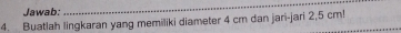 Jawab: 
_ 
4. Buatlah lingkaran yang memiliki diameter 4 cm dan jari-jari 2,5 cm!