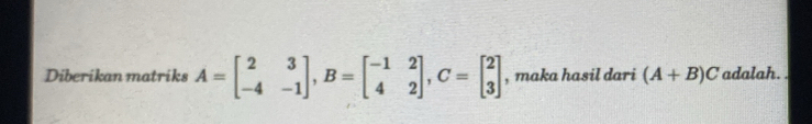 Diberikan matriks A=beginbmatrix 2&3 -4&-1endbmatrix , B=beginbmatrix -1&2 4&2endbmatrix , C=beginbmatrix 2 3endbmatrix , maka hasil dari (A+B)C adalah. .