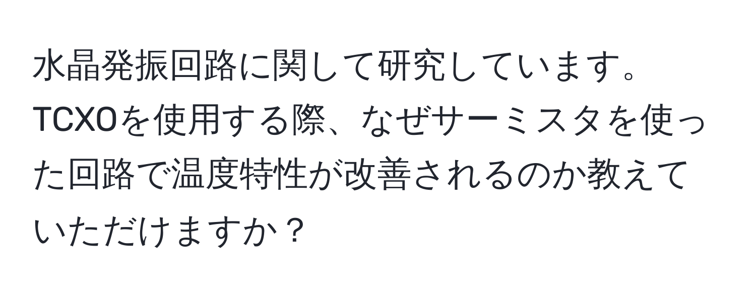 水晶発振回路に関して研究しています。TCXOを使用する際、なぜサーミスタを使った回路で温度特性が改善されるのか教えていただけますか？