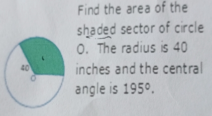 Find the area of the 
shaded sector of circle
O. The radius is 40
inches and the central 
angle is 195°.