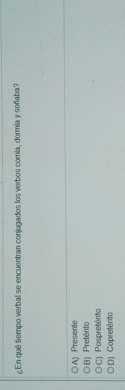 ¿En qué tiempo verbal se encuentran conjugados los verbos comía, dormía y soñaba?
A) Presente
B) Pretérito
C) Pospretérito
D) Copretérito