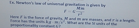 Ex. Newton’s law of universal gravitation is given by
F=G Mm/r^2 
Here F is the force of gravity, M and m are masses, and r is a length. 
Force has the units kg· m/s^2. What are the SI units of the 
proportionality constant G?