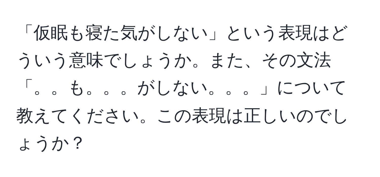 「仮眠も寝た気がしない」という表現はどういう意味でしょうか。また、その文法「。。も。。。がしない。。。」について教えてください。この表現は正しいのでしょうか？