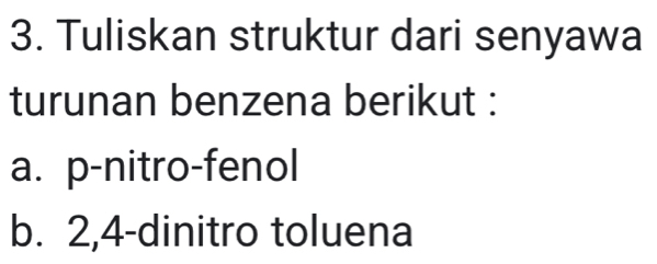 Tuliskan struktur dari senyawa 
turunan benzena berikut : 
a. p -nitro-fenol 
b. 2, 4 -dinitro toluena