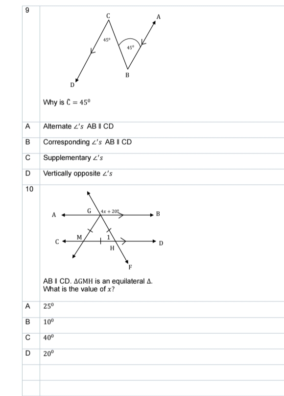 Why is C=45°
A Alternate ∠ 's ABparallel CD
B Corresponding ∠ 's ABbeginvmatrix endvmatrix CD
C Supplementary ∠ 's
D Vertically opposite ∠ 's
10
ABparallel CD.△ GMH is an equilateral Δ.
What is the value of x?
A 25°
B 10°
C 40°
D 20°