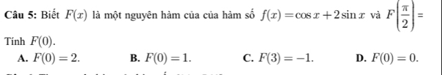 Biết F(x) là một nguyên hàm của của hàm số f(x)=cos x+2sin x và F( π /2 )=
Tính F(0).
A. F(0)=2. B. F(0)=1. C. F(3)=-1. D. F(0)=0.