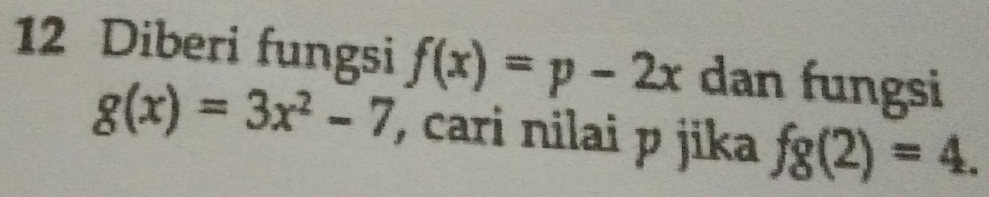 Diberi fungsi f(x)=p-2x dan fungsi
g(x)=3x^2-7 , cari nilai p jika fg(2)=4.