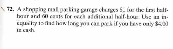 A shopping mall parking garage charges $1 for the first half-
hour and 60 cents for each additional half-hour. Use an in- 
equality to find how long you can park if you have only $4.00
in cash.