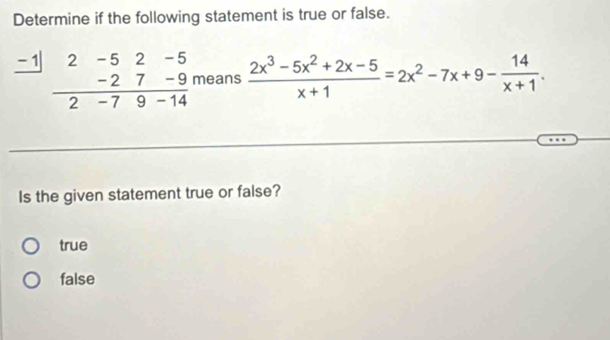 Determine if the following statement is true or false.
beginarrayr _ -1beginarrayr 2-52-5-27-9 hline 2-79-14endarray means  (2x^3-5x^2+2x-5)/x+1 =2x^2-7x+9- 14/x+1 . 
Is the given statement true or false?
true
false