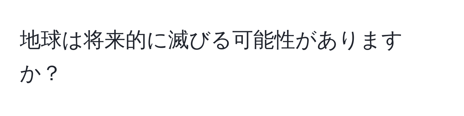 地球は将来的に滅びる可能性がありますか？