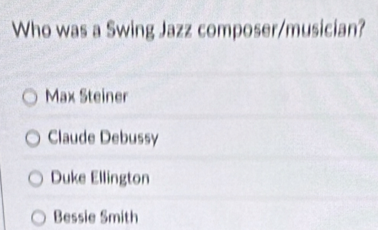 Who was a Swing Jazz composer/musician?
Max Steiner
Claude Debussy
Duke Ellington
Bessie Smith