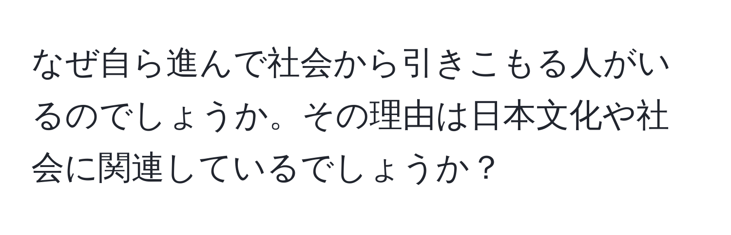 なぜ自ら進んで社会から引きこもる人がいるのでしょうか。その理由は日本文化や社会に関連しているでしょうか？