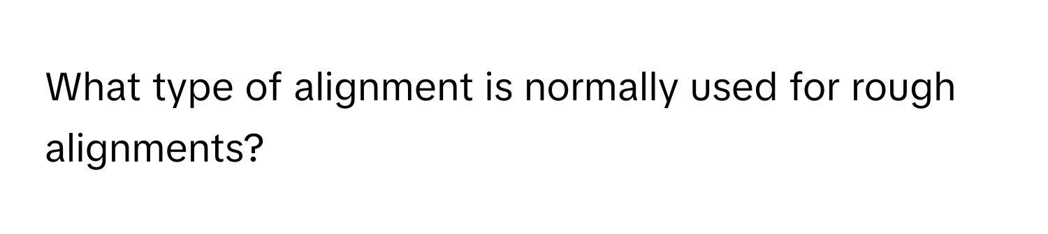 What type of alignment is normally used for rough alignments?