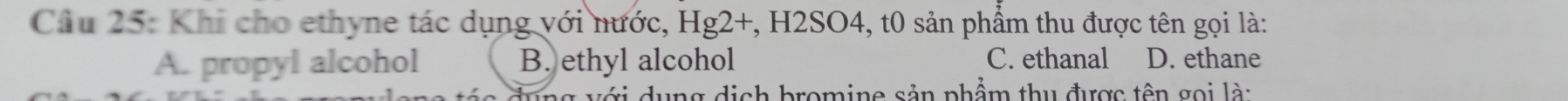 Khi cho ethyne tác dụng với nước, Hg2+, H2SO4, t0 sản phẩm thu được tên gọi là:
A. propyl alcohol B. ethyl alcohol C. ethanal D. ethane
dụng dịch bromine sản phẩm thu được tên gọi là: