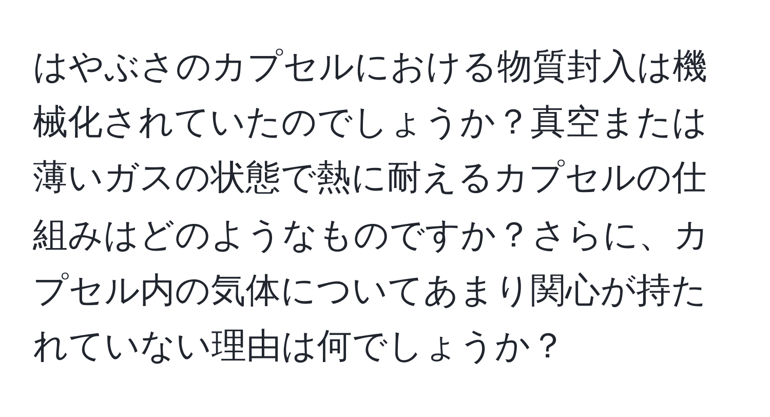 はやぶさのカプセルにおける物質封入は機械化されていたのでしょうか？真空または薄いガスの状態で熱に耐えるカプセルの仕組みはどのようなものですか？さらに、カプセル内の気体についてあまり関心が持たれていない理由は何でしょうか？