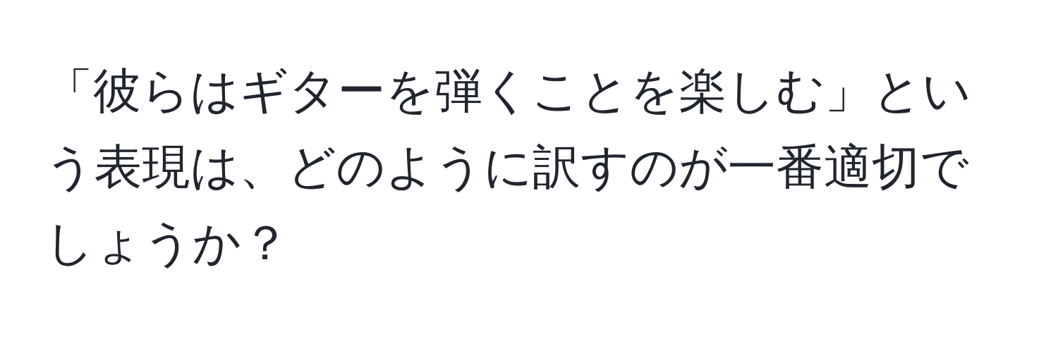 「彼らはギターを弾くことを楽しむ」という表現は、どのように訳すのが一番適切でしょうか？