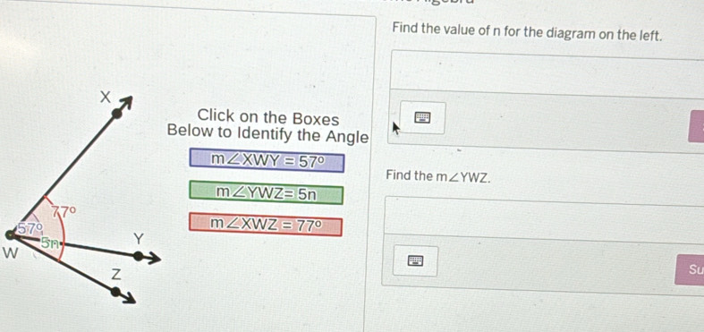 Find the value of n for the diagram on the left.
Click on the Boxes
Below to Identify the Angle
m∠ XWY=57°
Find the m∠ YWZ.
m∠ YWZ=5n
m∠ XWZ=77°
Su