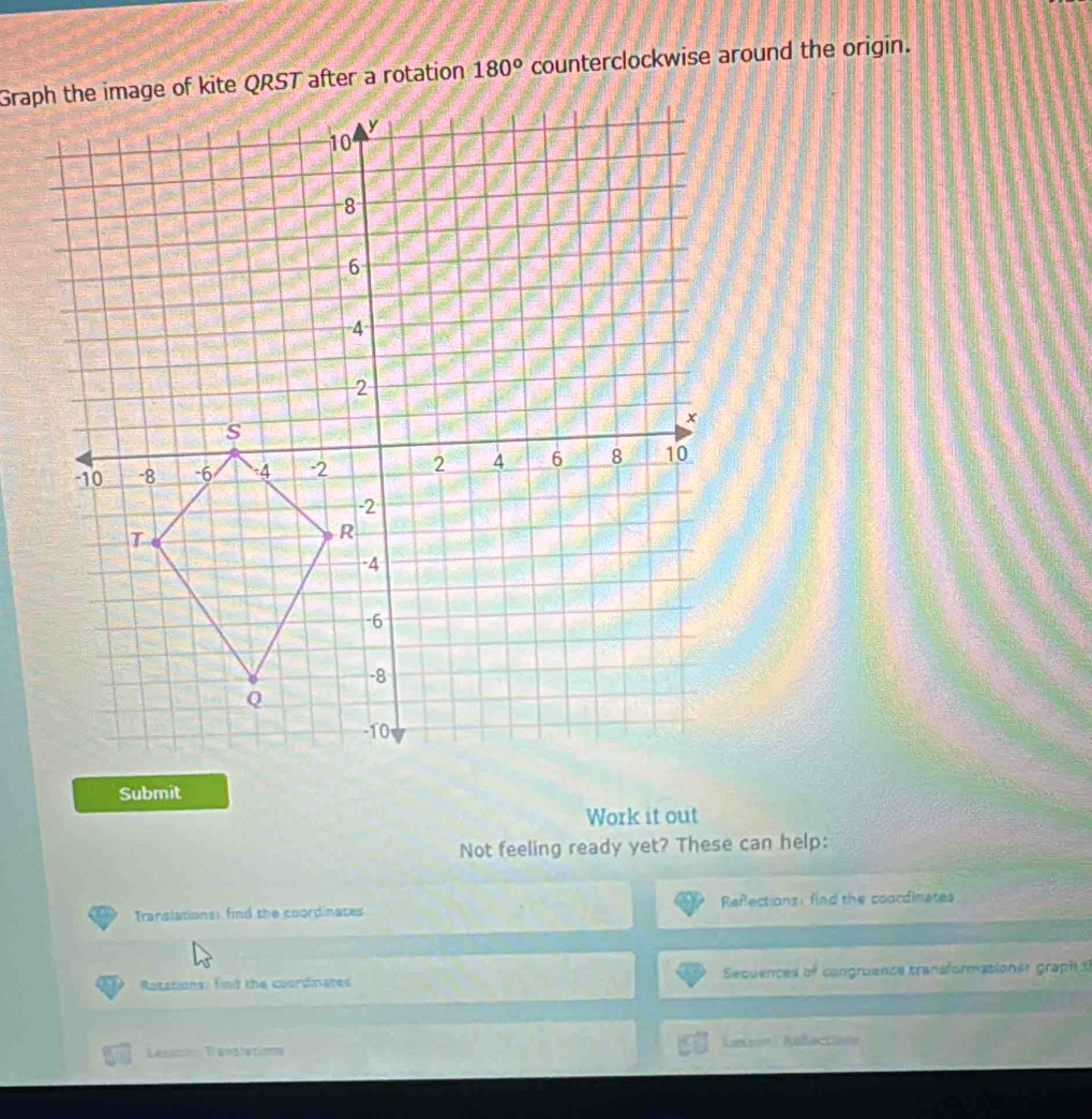 180° counterclockwise around the origin. 
Submit 
Work it out 
Not feeling ready yet? These can help: 
Translations) find the coordinates Refections: find the coordinates 
Ratations: find the coardinates Sequences of congruence transformationer graph t 
Lesmn Trandhatioms Lazon Reflections