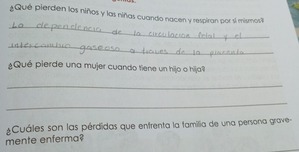 ¿Qué pierden los niños y las niñas cuando nacen y respiran por sí mismos 
_ 
_ 
¿Qué pierde una mujer cuando tiene un hijo o hija? 
_ 
_ 
¿Cuáles son las pérdidas que enfrenta la familia de una persona grave- 
mente enferma?