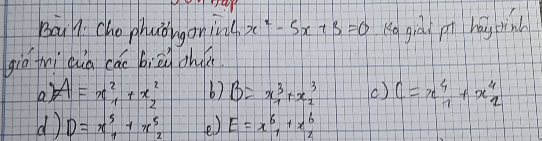 Bai7 Cho phuoiganing x^2-5x+3=0 Ko giàán pi háy pin
giō frì qua cāi bièd dhur
a A=x^2_1+x^2_2
b) B=x^3_1+x^3_2 () C=x^4_1+x^4_2
d D=x^5_1+x^5_2
e) E=x^6_1+x^6_2