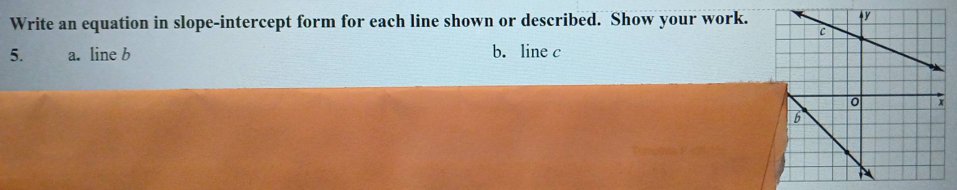 Write an equation in slope-intercept form for each line shown or described. Show your work. 
5. a. line b b. line c