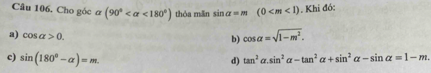 Cho góc alpha (90° <180°) thỏa mãn sin alpha =m (0 . Khi đó:
a) cos alpha >0. cos alpha =sqrt(1-m^2). 
b)
c) sin (180°-alpha )=m. tan^2alpha. sin^2alpha -tan^2alpha +sin^2alpha -sin alpha =1-m. 
d)