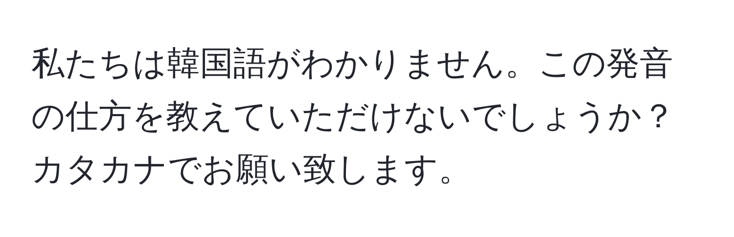 私たちは韓国語がわかりません。この発音の仕方を教えていただけないでしょうか？カタカナでお願い致します。