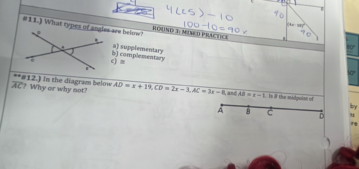 6
(4x-10)^circ 
ROUND 3: MIXED PRACTICE
. 1
a) supplementary
80°
b) complementary
c) ≡
50°
**#12.) In the diagram below
overline AC ? Why or why not? AD=x+19, CD=2x-3, AC=3x-8 , and AB=x-1. Is B the midpoint of
by
A B C D 35
re