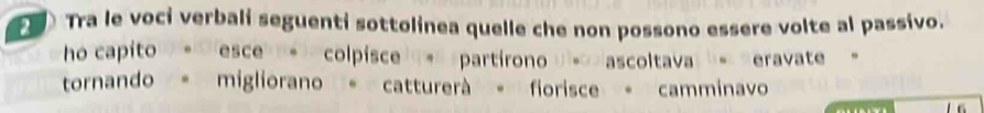 Tra le voci verbali seguenti sottolinea quelle che non possono essere volte al passivo.
ho capito esce colpisce spartirono ascoltava e peravate "
tornando / . migliorano catturerà fiorisce camminavo