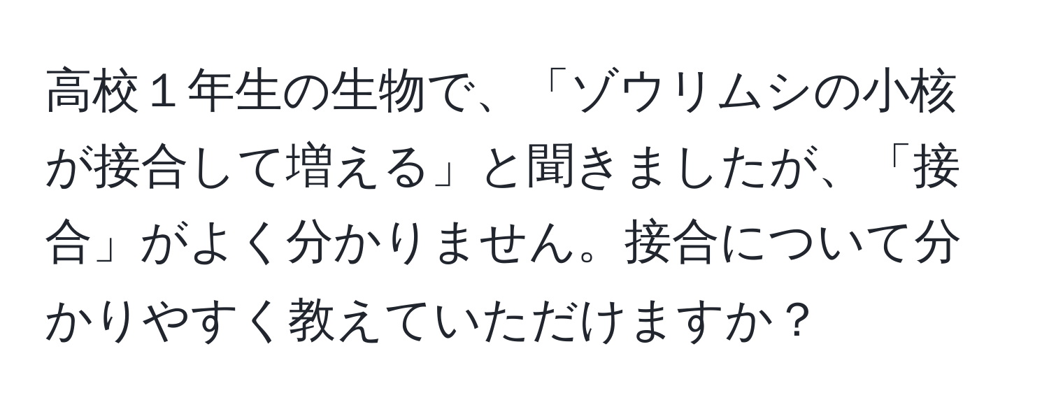 高校１年生の生物で、「ゾウリムシの小核が接合して増える」と聞きましたが、「接合」がよく分かりません。接合について分かりやすく教えていただけますか？