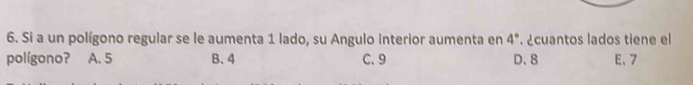 Si a un polígono regular se le aumenta 1 lado, su Angulo interior aumenta en 4°. ¿cuantos lados tiene el
polígono? A. 5 B、 4 C、 9 D. 8 E、 7